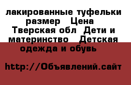 лакированные туфельки 24-25 размер › Цена ­ 200 - Тверская обл. Дети и материнство » Детская одежда и обувь   